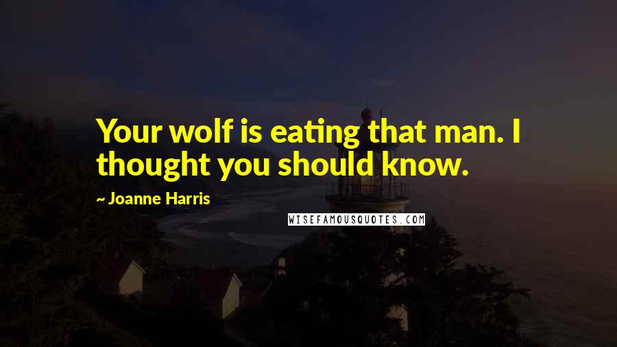 Joanne Harris Quotes: Your wolf is eating that man. I thought you should know.