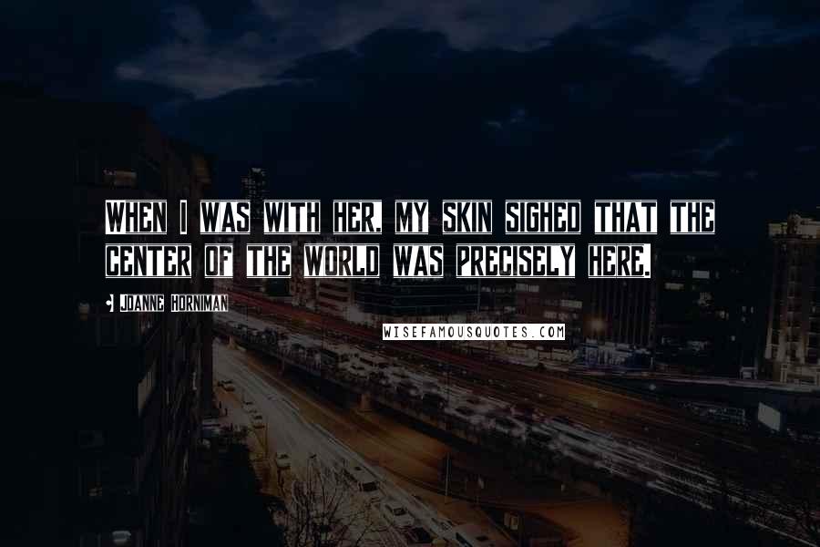 Joanne Horniman Quotes: When I was with her, my skin sighed that the center of the world was precisely here.