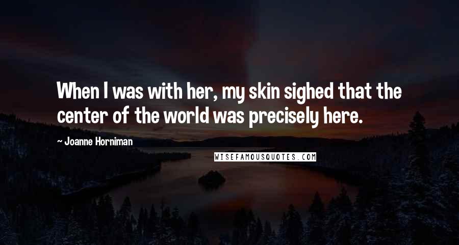 Joanne Horniman Quotes: When I was with her, my skin sighed that the center of the world was precisely here.