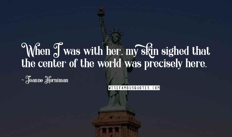 Joanne Horniman Quotes: When I was with her, my skin sighed that the center of the world was precisely here.