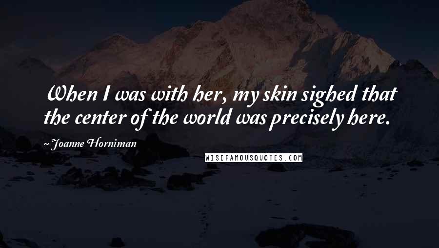 Joanne Horniman Quotes: When I was with her, my skin sighed that the center of the world was precisely here.