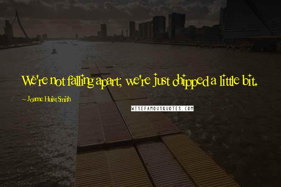 Joanne Huist Smith Quotes: We're not falling apart; we're just chipped a little bit.
