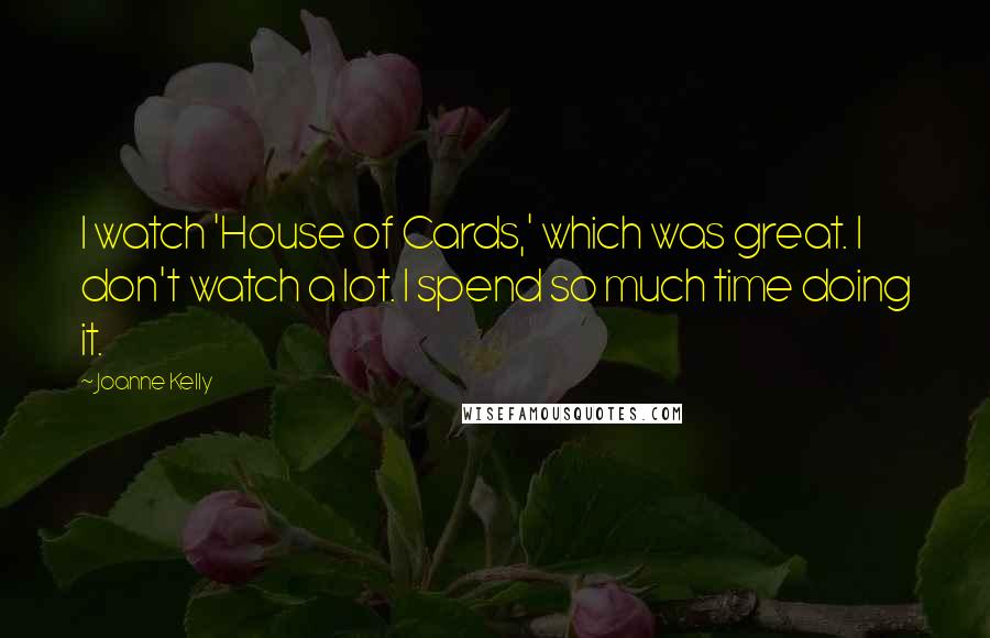 Joanne Kelly Quotes: I watch 'House of Cards,' which was great. I don't watch a lot. I spend so much time doing it.