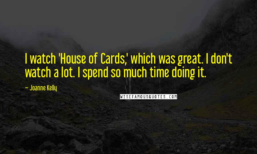 Joanne Kelly Quotes: I watch 'House of Cards,' which was great. I don't watch a lot. I spend so much time doing it.