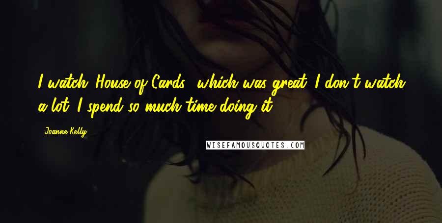 Joanne Kelly Quotes: I watch 'House of Cards,' which was great. I don't watch a lot. I spend so much time doing it.