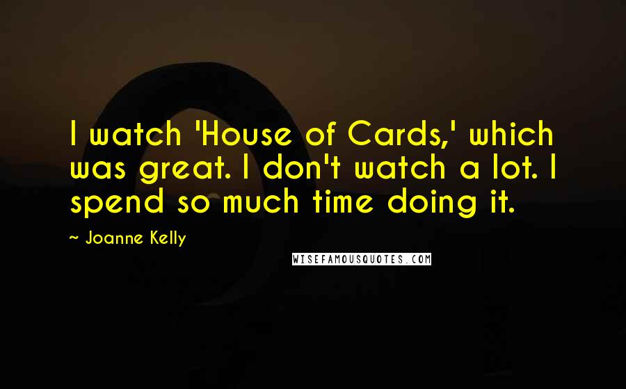 Joanne Kelly Quotes: I watch 'House of Cards,' which was great. I don't watch a lot. I spend so much time doing it.