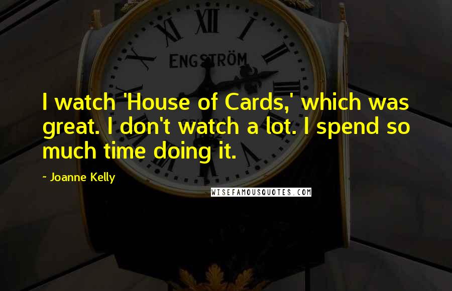 Joanne Kelly Quotes: I watch 'House of Cards,' which was great. I don't watch a lot. I spend so much time doing it.