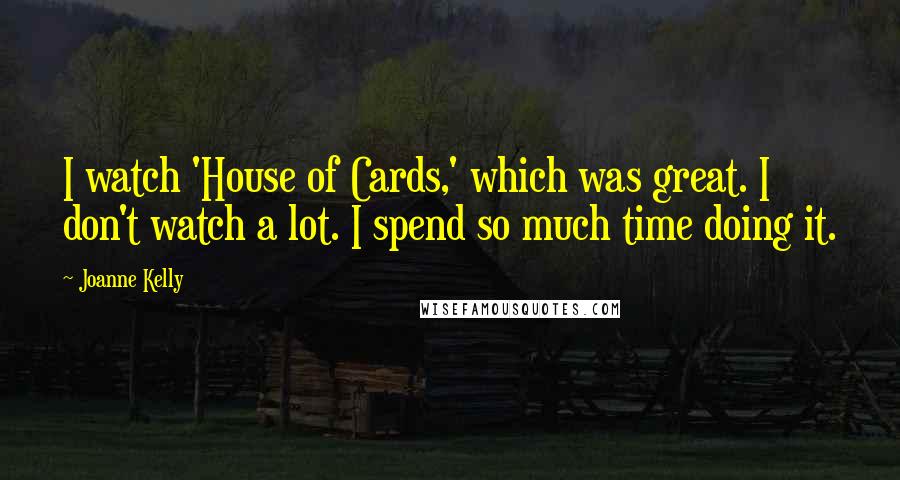 Joanne Kelly Quotes: I watch 'House of Cards,' which was great. I don't watch a lot. I spend so much time doing it.