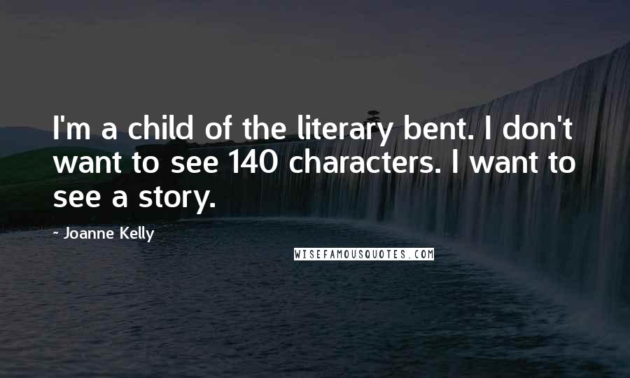 Joanne Kelly Quotes: I'm a child of the literary bent. I don't want to see 140 characters. I want to see a story.