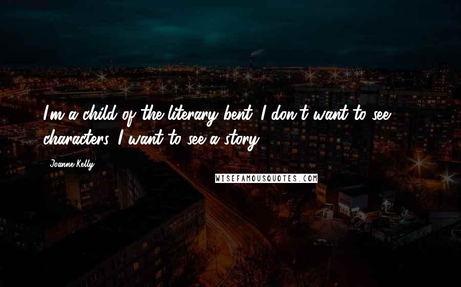 Joanne Kelly Quotes: I'm a child of the literary bent. I don't want to see 140 characters. I want to see a story.