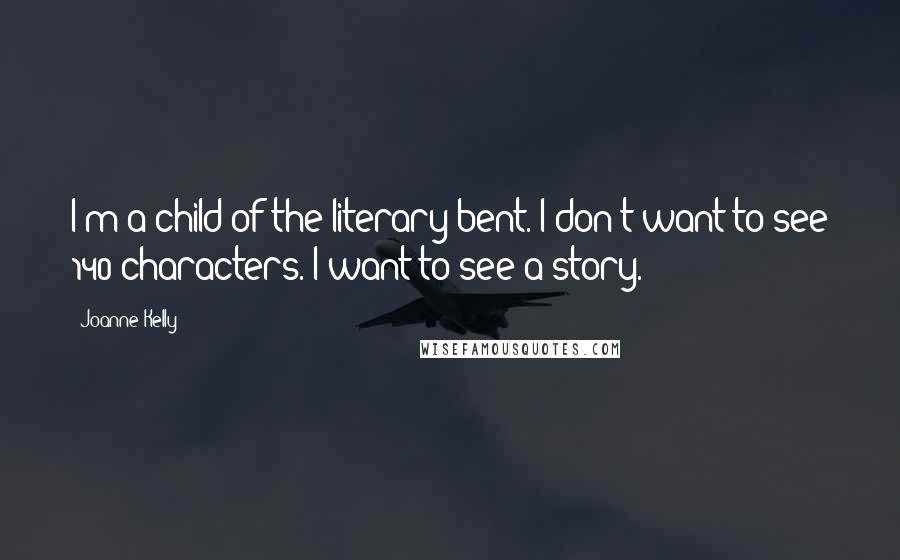 Joanne Kelly Quotes: I'm a child of the literary bent. I don't want to see 140 characters. I want to see a story.