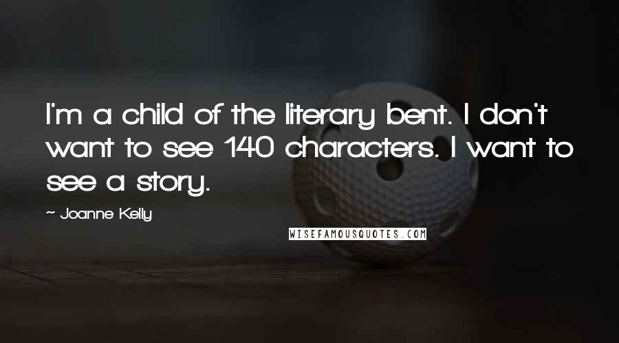 Joanne Kelly Quotes: I'm a child of the literary bent. I don't want to see 140 characters. I want to see a story.