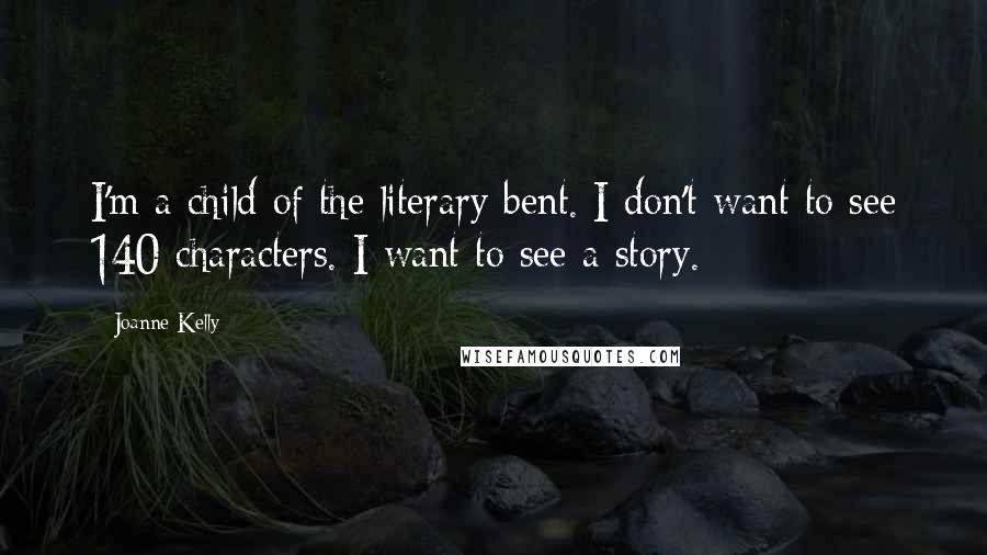 Joanne Kelly Quotes: I'm a child of the literary bent. I don't want to see 140 characters. I want to see a story.