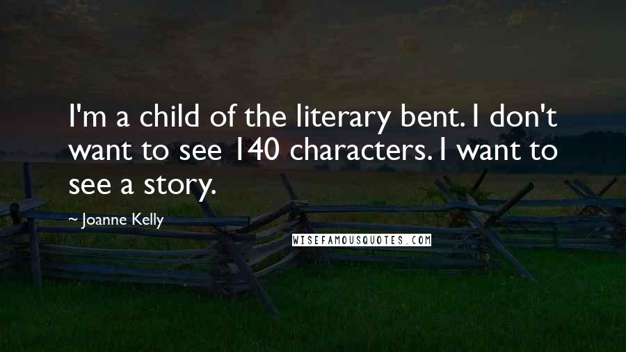 Joanne Kelly Quotes: I'm a child of the literary bent. I don't want to see 140 characters. I want to see a story.
