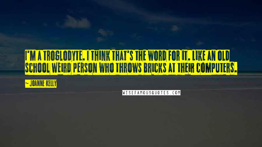 Joanne Kelly Quotes: I'm a troglodyte. I think that's the word for it. Like an old school weird person who throws bricks at their computers.