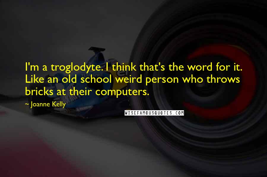 Joanne Kelly Quotes: I'm a troglodyte. I think that's the word for it. Like an old school weird person who throws bricks at their computers.