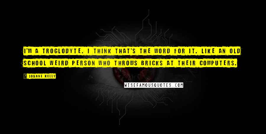 Joanne Kelly Quotes: I'm a troglodyte. I think that's the word for it. Like an old school weird person who throws bricks at their computers.