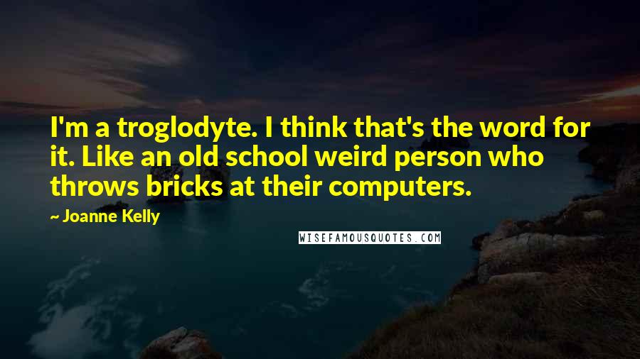 Joanne Kelly Quotes: I'm a troglodyte. I think that's the word for it. Like an old school weird person who throws bricks at their computers.