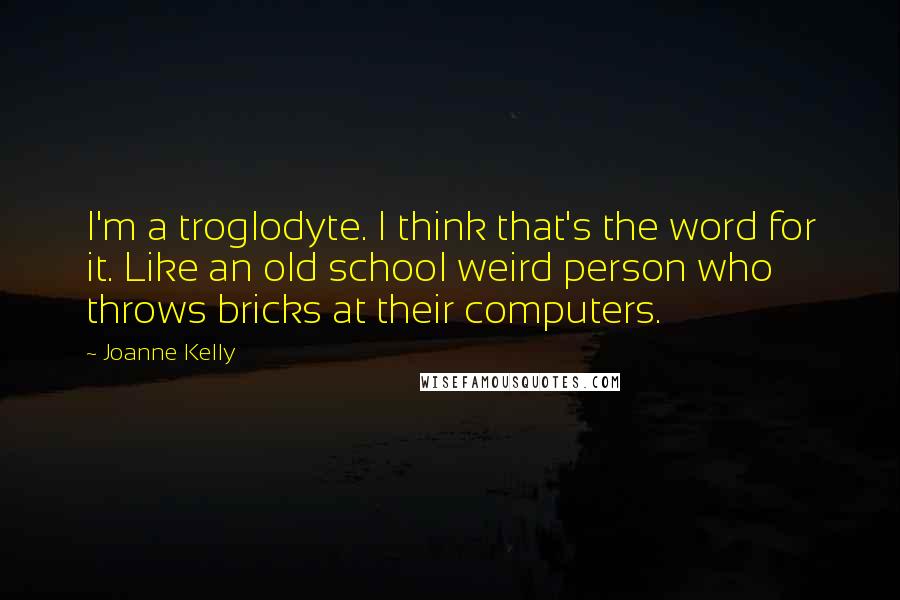 Joanne Kelly Quotes: I'm a troglodyte. I think that's the word for it. Like an old school weird person who throws bricks at their computers.