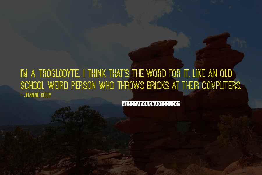 Joanne Kelly Quotes: I'm a troglodyte. I think that's the word for it. Like an old school weird person who throws bricks at their computers.