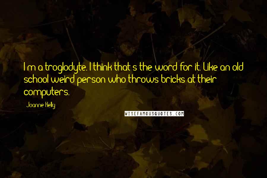 Joanne Kelly Quotes: I'm a troglodyte. I think that's the word for it. Like an old school weird person who throws bricks at their computers.