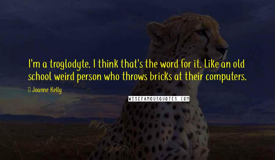 Joanne Kelly Quotes: I'm a troglodyte. I think that's the word for it. Like an old school weird person who throws bricks at their computers.