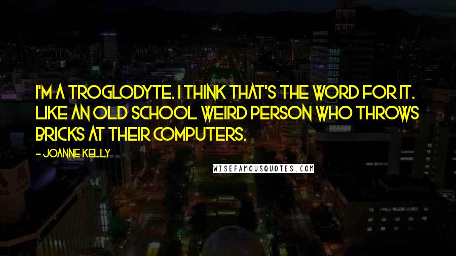 Joanne Kelly Quotes: I'm a troglodyte. I think that's the word for it. Like an old school weird person who throws bricks at their computers.