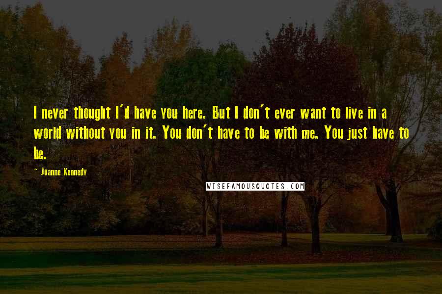 Joanne Kennedy Quotes: I never thought I'd have you here. But I don't ever want to live in a world without you in it. You don't have to be with me. You just have to be.