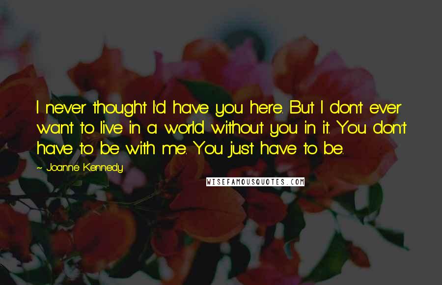 Joanne Kennedy Quotes: I never thought I'd have you here. But I don't ever want to live in a world without you in it. You don't have to be with me. You just have to be.