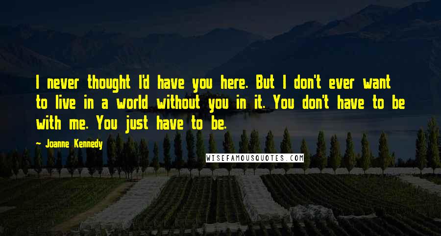 Joanne Kennedy Quotes: I never thought I'd have you here. But I don't ever want to live in a world without you in it. You don't have to be with me. You just have to be.