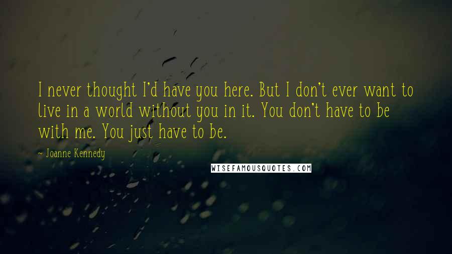 Joanne Kennedy Quotes: I never thought I'd have you here. But I don't ever want to live in a world without you in it. You don't have to be with me. You just have to be.