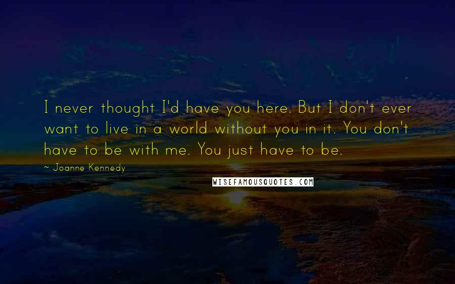 Joanne Kennedy Quotes: I never thought I'd have you here. But I don't ever want to live in a world without you in it. You don't have to be with me. You just have to be.