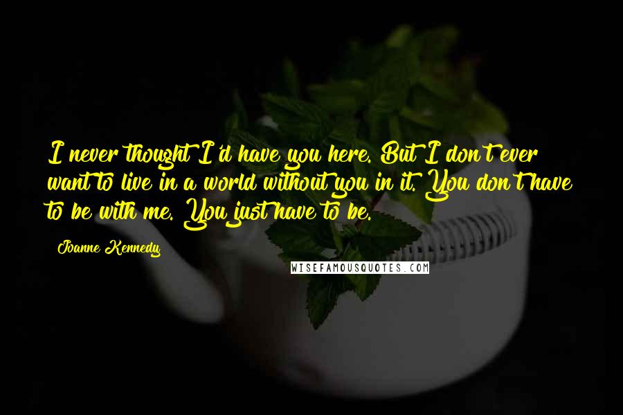 Joanne Kennedy Quotes: I never thought I'd have you here. But I don't ever want to live in a world without you in it. You don't have to be with me. You just have to be.