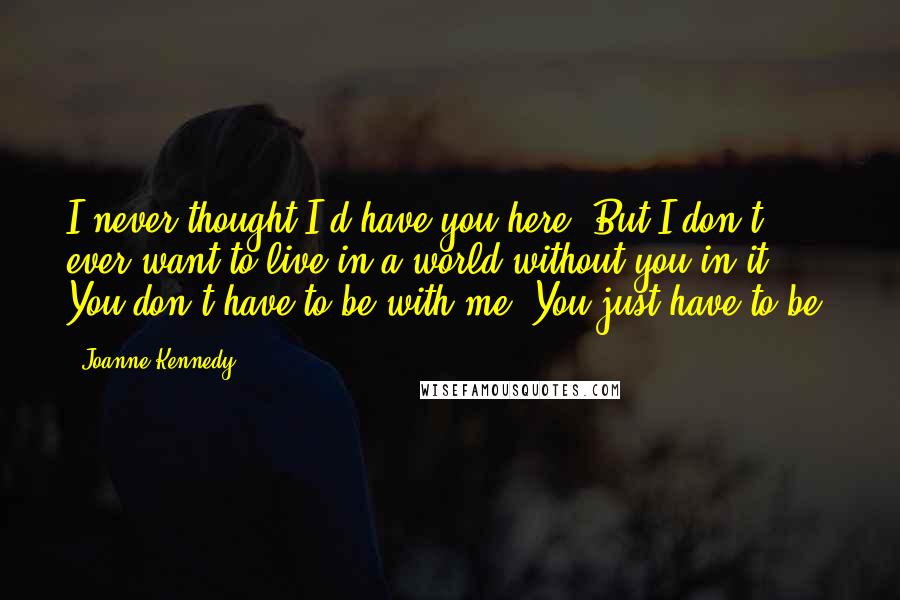 Joanne Kennedy Quotes: I never thought I'd have you here. But I don't ever want to live in a world without you in it. You don't have to be with me. You just have to be.