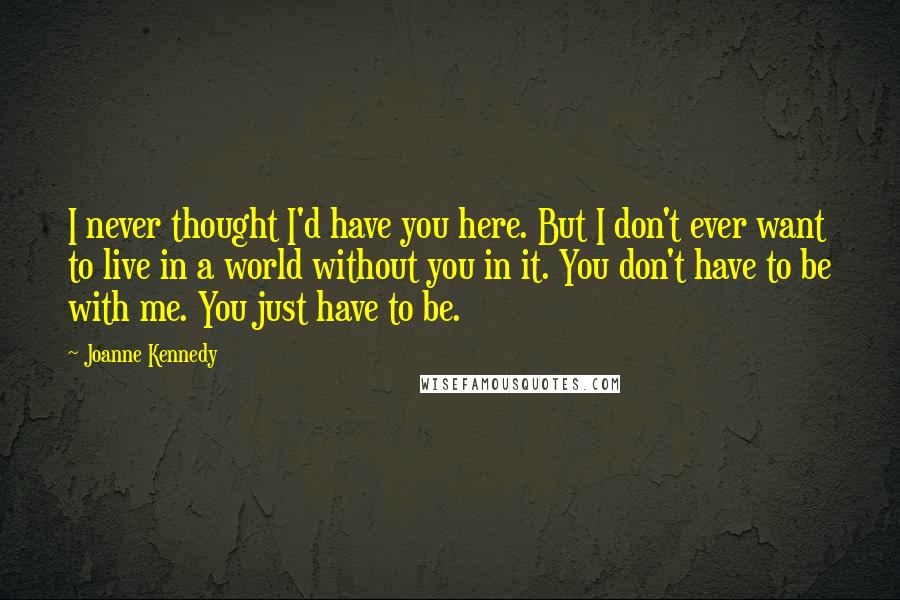 Joanne Kennedy Quotes: I never thought I'd have you here. But I don't ever want to live in a world without you in it. You don't have to be with me. You just have to be.