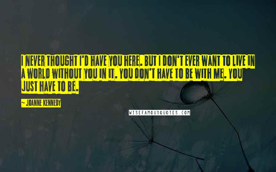 Joanne Kennedy Quotes: I never thought I'd have you here. But I don't ever want to live in a world without you in it. You don't have to be with me. You just have to be.