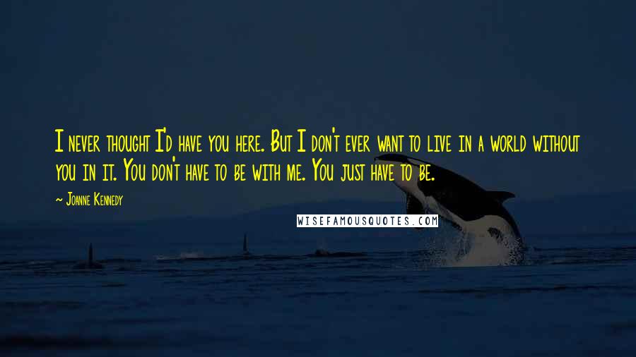 Joanne Kennedy Quotes: I never thought I'd have you here. But I don't ever want to live in a world without you in it. You don't have to be with me. You just have to be.