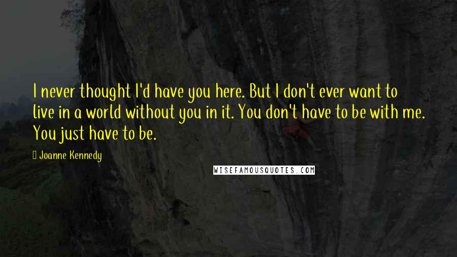 Joanne Kennedy Quotes: I never thought I'd have you here. But I don't ever want to live in a world without you in it. You don't have to be with me. You just have to be.