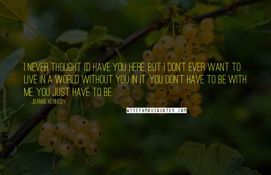 Joanne Kennedy Quotes: I never thought I'd have you here. But I don't ever want to live in a world without you in it. You don't have to be with me. You just have to be.