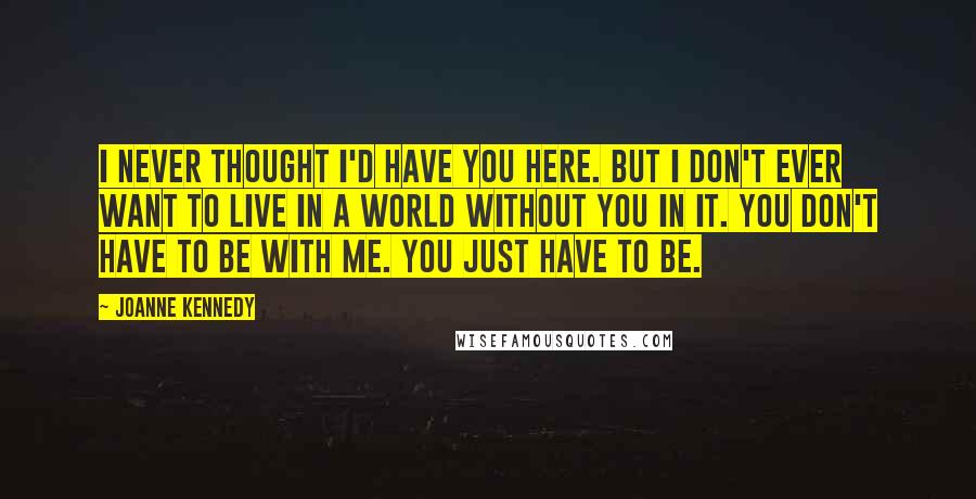 Joanne Kennedy Quotes: I never thought I'd have you here. But I don't ever want to live in a world without you in it. You don't have to be with me. You just have to be.