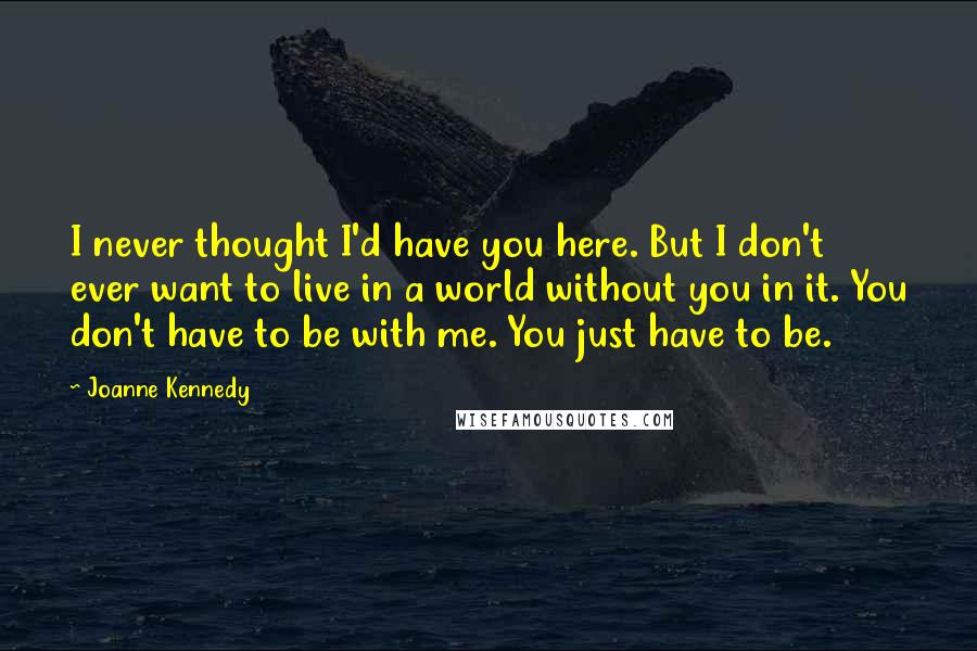 Joanne Kennedy Quotes: I never thought I'd have you here. But I don't ever want to live in a world without you in it. You don't have to be with me. You just have to be.