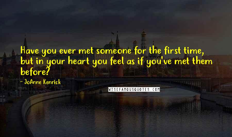 JoAnne Kenrick Quotes: Have you ever met someone for the first time, but in your heart you feel as if you've met them before?