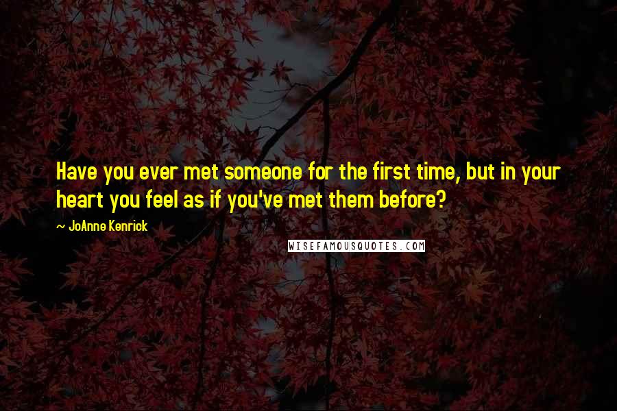 JoAnne Kenrick Quotes: Have you ever met someone for the first time, but in your heart you feel as if you've met them before?