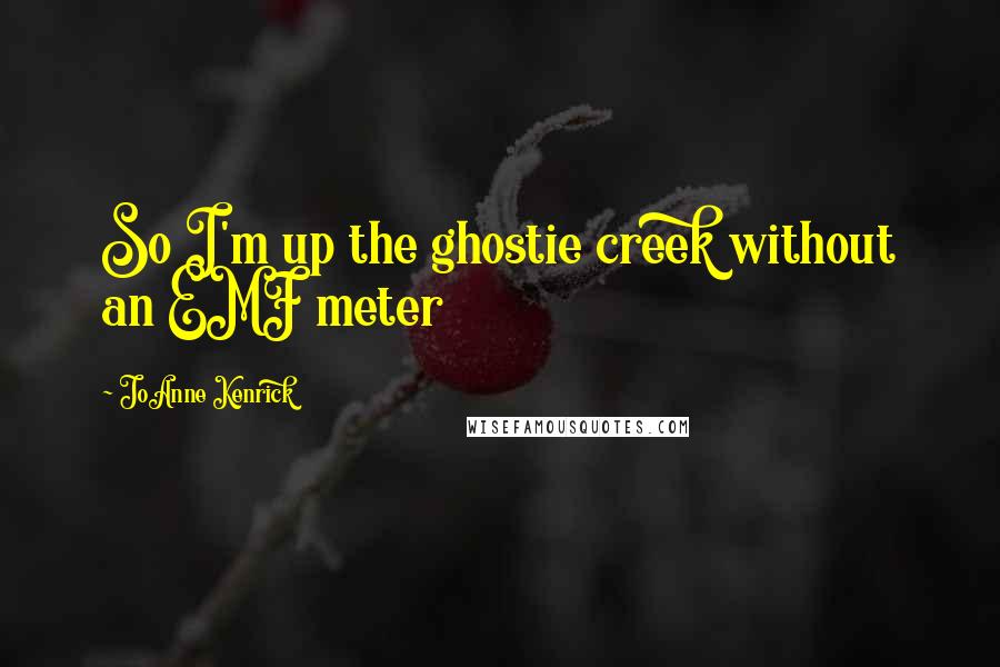 JoAnne Kenrick Quotes: So I'm up the ghostie creek without an EMF meter