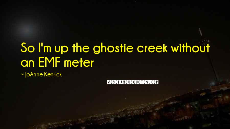 JoAnne Kenrick Quotes: So I'm up the ghostie creek without an EMF meter