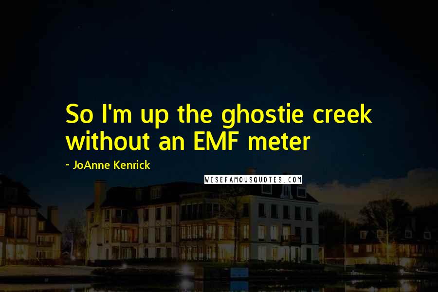 JoAnne Kenrick Quotes: So I'm up the ghostie creek without an EMF meter