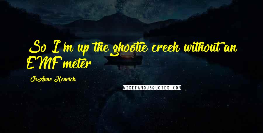 JoAnne Kenrick Quotes: So I'm up the ghostie creek without an EMF meter