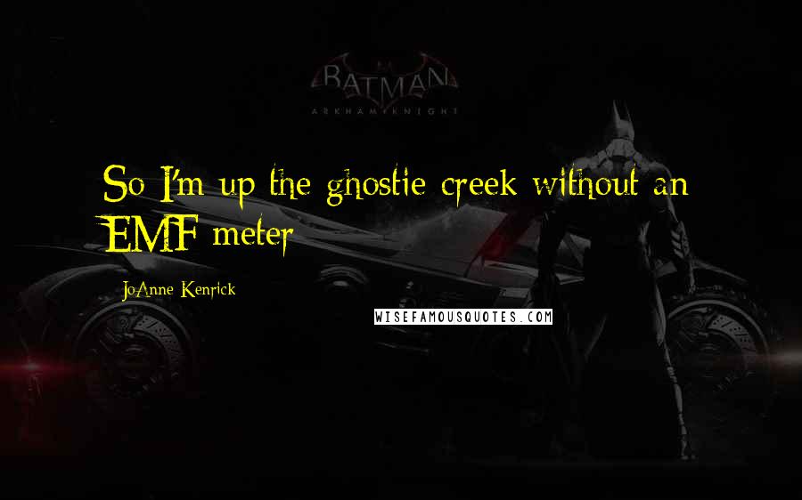 JoAnne Kenrick Quotes: So I'm up the ghostie creek without an EMF meter