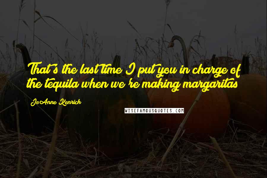 JoAnne Kenrick Quotes: That's the last time I put you in charge of the tequila when we're making margaritas