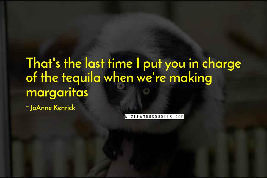 JoAnne Kenrick Quotes: That's the last time I put you in charge of the tequila when we're making margaritas